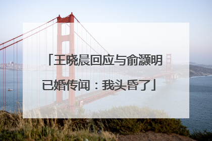 王晓晨回应与俞灏明已婚传闻：我头昏了