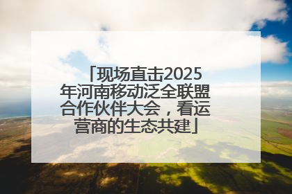 现场直击2025年河南移动泛全联盟合作伙伴大会，看运营商的生态共建