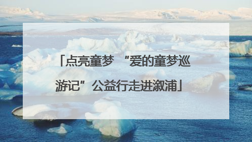 点亮童梦 “爱的童梦巡游记”公益行走进溆浦