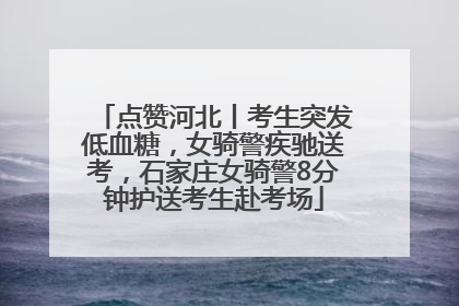 点赞河北丨考生突发低血糖，女骑警疾驰送考，石家庄女骑警8分钟护送考生赴考场
