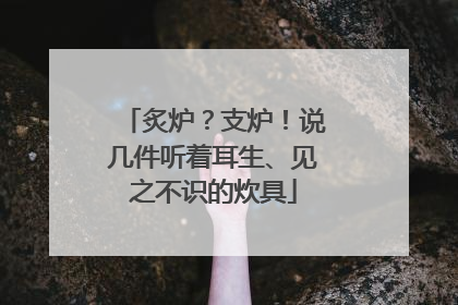 炙炉？支炉！说几件听着耳生、见之不识的炊具