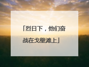 烈日下，他们奋战在戈壁滩上