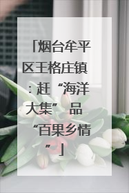 烟台牟平区王格庄镇：赶“海洋大集” 品“百果乡情”