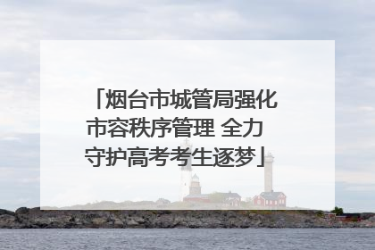 烟台市城管局强化市容秩序管理 全力守护高考考生逐梦