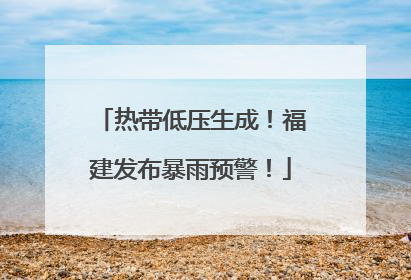 热带低压生成！福建发布暴雨预警！