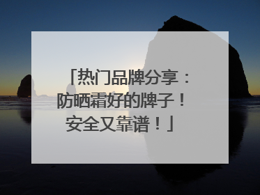 热门品牌分享：防晒霜好的牌子！安全又靠谱！