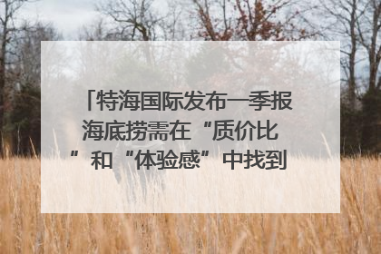 特海国际发布一季报 海底捞需在“质价比”和“体验感”中找到平衡｜新经济观察