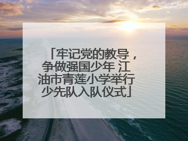 牢记党的教导，争做强国少年 江油市青莲小学举行少先队入队仪式