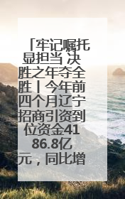 牢记嘱托显担当 决胜之年夺全胜丨今年前四个月辽宁招商引资到位资金4186.8亿元，同比增长17.4%