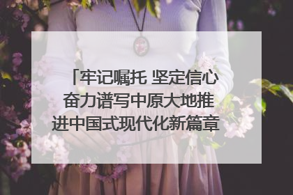 牢记嘱托 坚定信心 奋力谱写中原大地推进中国式现代化新篇章（六）河南绘就“行走河南·读懂中国”新画卷丨牢记嘱托谱新篇