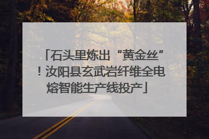 石头里炼出“黄金丝”！汝阳县玄武岩纤维全电熔智能生产线投产