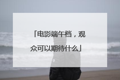 电影端午档，观众可以期待什么