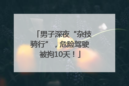 男子深夜“杂技骑行”，危险驾驶被拘10天！