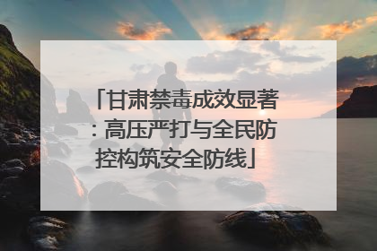 甘肃禁毒成效显著：高压严打与全民防控构筑安全防线