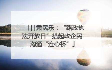 甘肃民乐：“路政执法开放日”搭起政企民沟通“连心桥”