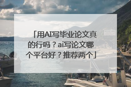 用AI写毕业论文真的行吗？ai写论文哪个平台好？推荐两个