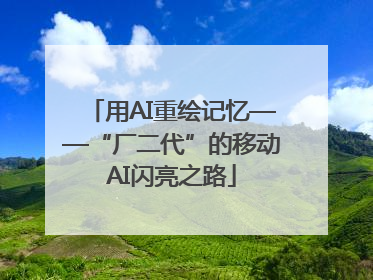 用AI重绘记忆——“厂二代”的移动AI闪亮之路