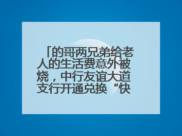 的哥两兄弟给老人的生活费意外被烧，中行友谊大道支行开通兑换“快车道”