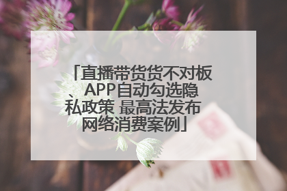 直播带货货不对板、APP自动勾选隐私政策 最高法发布网络消费案例
