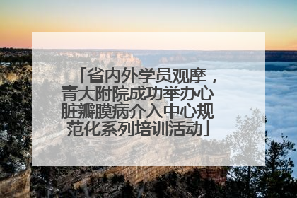 省内外学员观摩，青大附院成功举办心脏瓣膜病介入中心规范化系列培训活动