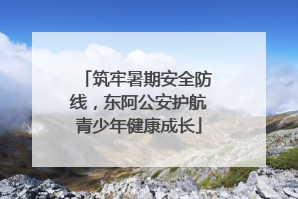 筑牢暑期安全防线，东阿公安护航青少年健康成长