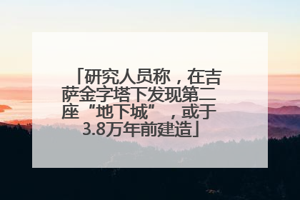 研究人员称，在吉萨金字塔下发现第二座“地下城”，或于3.8万年前建造