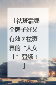 祛斑霜哪个牌子好又有效？祛斑界的“大女主”登场！