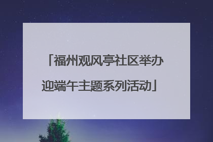 福州观风亭社区举办迎端午主题系列活动