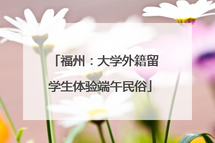 福州：大学外籍留学生体验端午民俗