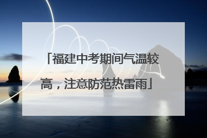 福建中考期间气温较高，注意防范热雷雨