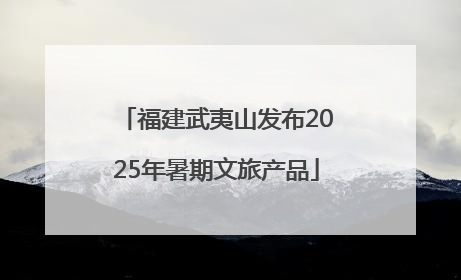 福建武夷山发布2025年暑期文旅产品