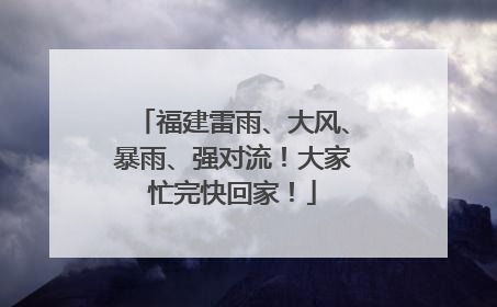 福建雷雨、大风、暴雨、强对流！大家忙完快回家！