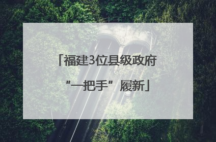 福建3位县级政府“一把手”履新