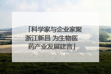 科学家与企业家聚浙江新昌 为生物医药产业发展建言