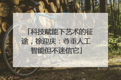 科技赋能下艺术的征途，徐迎庆：尊重人工智能但不迷信它