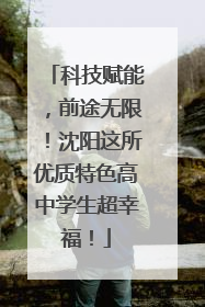 科技赋能，前途无限！沈阳这所优质特色高中学生超幸福！