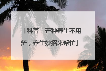 科普｜芒种养生不用茫，养生妙招来帮忙