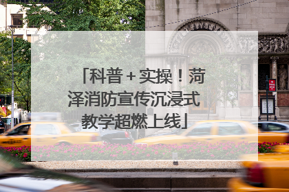 科普＋实操！菏泽消防宣传沉浸式教学超燃上线
