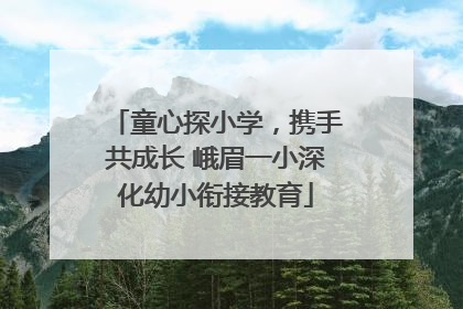 童心探小学，携手共成长 峨眉一小深化幼小衔接教育