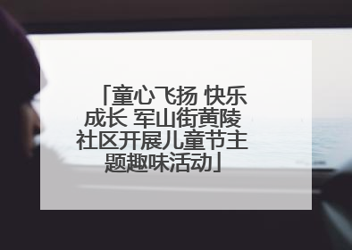 童心飞扬 快乐成长 军山街黄陵社区开展儿童节主题趣味活动