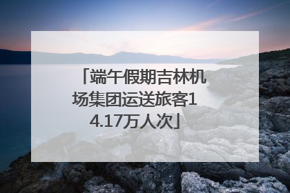 端午假期吉林机场集团运送旅客14.17万人次