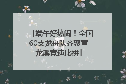端午好热闹！全国60支龙舟队齐聚黄龙溪竞速比拼