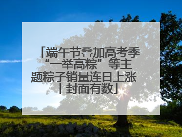 端午节叠加高考季 “一举高粽”等主题粽子销量连日上涨丨封面有数