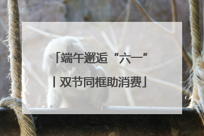 端午邂逅“六一”丨双节同框助消费