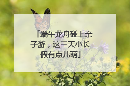 端午龙舟碰上亲子游，这三天小长假有点儿萌