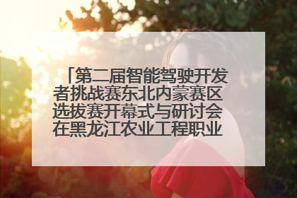 第二届智能驾驶开发者挑战赛东北内蒙赛区选拔赛开幕式与研讨会在黑龙江农业工程职业学院成功举行