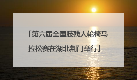 第六届全国肢残人轮椅马拉松赛在湖北荆门举行