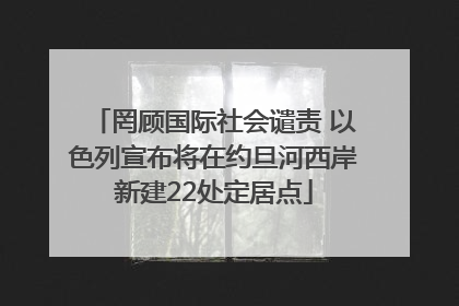 罔顾国际社会谴责 以色列宣布将在约旦河西岸新建22处定居点