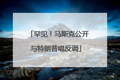 罕见！马斯克公开与特朗普唱反调