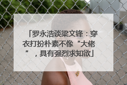 罗永浩谈梁文锋：穿衣打扮朴素不像“大佬”，具有强烈求知欲